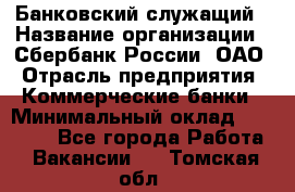 Банковский служащий › Название организации ­ Сбербанк России, ОАО › Отрасль предприятия ­ Коммерческие банки › Минимальный оклад ­ 14 000 - Все города Работа » Вакансии   . Томская обл.